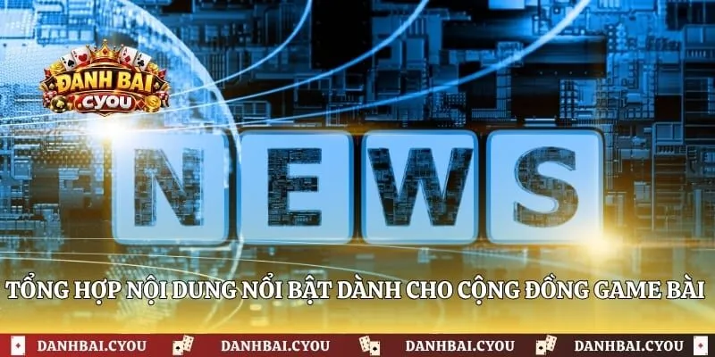 Tổng hợp nội dung nổi bật dành cho cộng đồng game bài trực tuyến